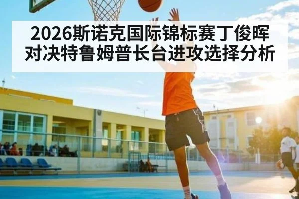 2026斯诺克国际锦标赛丁俊晖对决特鲁姆普长台进攻选择分析 | kaiyun