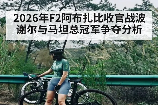 2026年F2阿布扎比收官战波谢尔与马坦总冠军争夺分析 | kaiyun