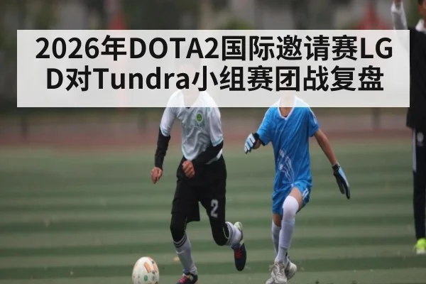 2026年DOTA2国际邀请赛LGD对Tundra小组赛团战复盘 | kaiyun