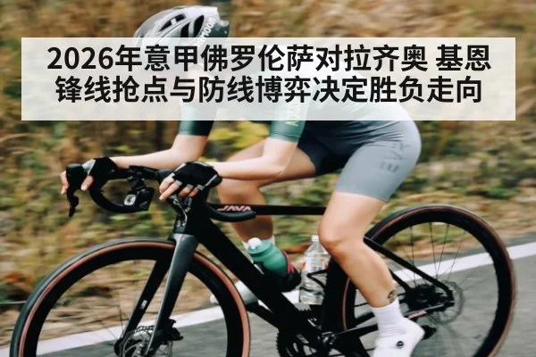 2026年意甲佛罗伦萨对拉齐奥 基恩锋线抢点与防线博弈决定胜负走向 | kaiyun