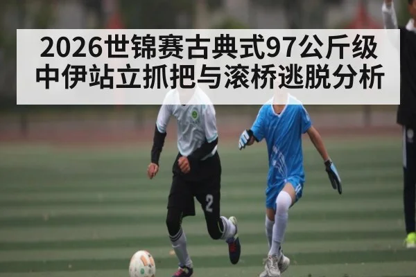 2026世锦赛古典式97公斤级中伊站立抓把与滚桥逃脱分析 | kaiyun